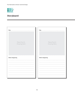 178
The Field Guide to Human-Centered Design
Storyboard
What’s Happening What’s Happening
Place Post-It
Drawing Here
Place Post-It
Drawing Here
Title Title
 