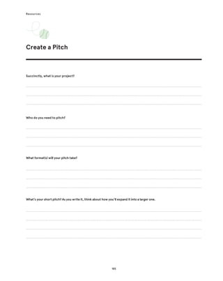 185
Resources
Create a Pitch
Succinctly, what is your project?
Who do you need to pitch?
What format(s) will your pitch take?
What’s your short pitch? As you write it, think about how you’ll expand it into a larger one.
 