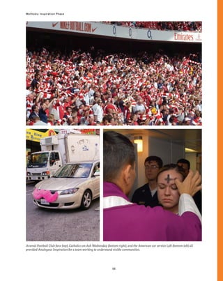 55
Methods: Inspiration Phase
Arsenal Football Club fans (top), Catholics on Ash Wednesday (bottom right), and the American car service Lyft (bottom left) all
provided Analogous Inspiration for a team working to understand visible communities.
 