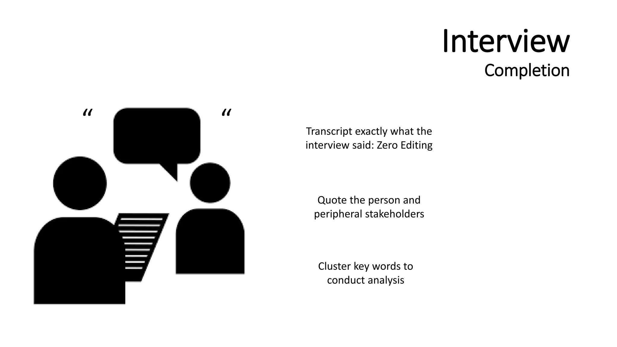 Interview
Completion
Transcript exactly what the
interview said: Zero Editing
“ “
Cluster key words to
conduct analysis
Quote the person and
peripheral stakeholders