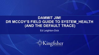 DAMMIT JIM!
DR MCCOY’S FIELD GUIDE TO SYSTEM_HEALTH
(AND THE DEFAULT TRACE)
Ed Leighton-Dick
 