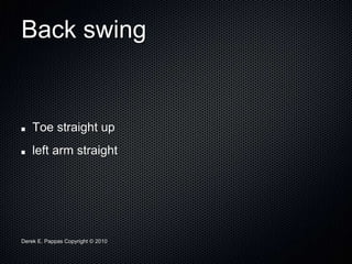 Derek E. Pappas Copyright © 2010
Back swing
Toe straight up
left arm straight
 