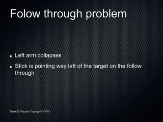 Derek E. Pappas Copyright © 2010
Folow through problem
Left arm collapses
Stick is pointing way left of the target on the follow
through
 