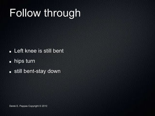 Derek E. Pappas Copyright © 2010
Follow through
Left knee is still bent
hips turn
still bent-stay down
 