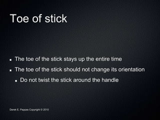 Derek E. Pappas Copyright © 2010
Toe of stick
The toe of the stick stays up the entire time
The toe of the stick should not change its orientation
Do not twist the stick around the handle
 