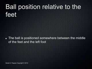 Derek E. Pappas Copyright © 2010
Ball position relative to the
feet
The ball is positioned somewhere between the middle
of the feet and the left foot
 