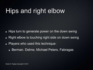 Derek E. Pappas Copyright © 2010
Hips and right elbow
Hips turn to generate power on the down swing
Right elbow is touching right side on down swing
Players who used this technique:
Berman. Delme, Michael Peters, Fabragas
 