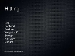 Derek E. Pappas Copyright © 2010
Hitting
Grip
Footwork
Posture
Weight shift
Sweep
Half way
Upright
 