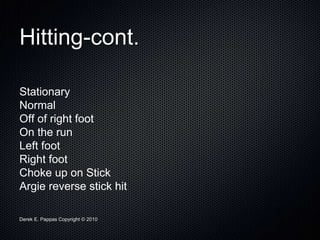 Derek E. Pappas Copyright © 2010
Hitting-cont.
Stationary
Normal
Off of right foot
On the run
Left foot
Right foot
Choke up on Stick
Argie reverse stick hit
 