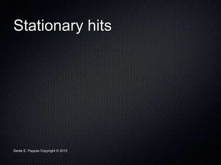Derek E. Pappas Copyright © 2010
Stationary hits
 