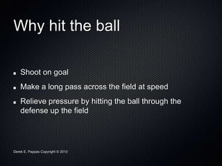 Derek E. Pappas Copyright © 2010
Why hit the ball
Shoot on goal
Make a long pass across the field at speed
Relieve pressure by hitting the ball through the
defense up the field
 