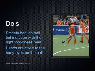 Derek E. Pappas Copyright © 2010
Do’s
Smeets has the ball
behind/even with the
right foot-knees bent
Hands are close to the
body-eyes on the ball
 