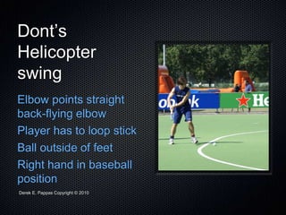 Derek E. Pappas Copyright © 2010
Dont’s
Helicopter
swing
Elbow points straight
back-flying elbow
Player has to loop stick
Ball outside of feet
Right hand in baseball
position
 