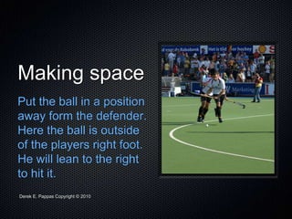 Derek E. Pappas Copyright © 2010
Making space
Put the ball in a position
away form the defender.
Here the ball is outside
of the players right foot.
He will lean to the right
to hit it.
 