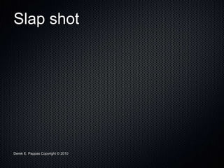 Derek E. Pappas Copyright © 2010
Slap shot
 