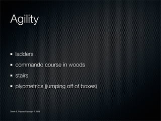 Agility

     ladders
     commando course in woods
     stairs
     plyometrics (jumping off of boxes)



Derek E. Pappas Copyright © 2009
 