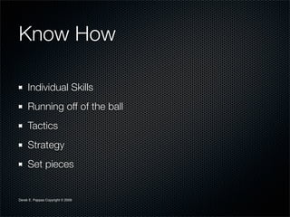Know How

     Individual Skills
     Running off of the ball
     Tactics
     Strategy
     Set pieces


Derek E. Pappas Copyright © 2009
 