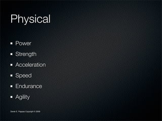 Physical
     Power
     Strength
     Acceleration
     Speed
     Endurance
     Agility

Derek E. Pappas Copyright © 2009
 