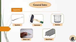 General Intro
Apparatus
Spatula Hammer Beaker
Glass rod Steel Rod 6
 