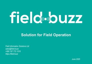 Solution for Field Operation
June 2020
Field Information Solutions Ltd
sales@field.buzz
+880 187 772 1516
https://field.buzz
 