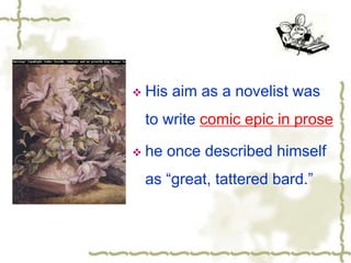  His aim as a novelist was
to write comic epic in prose
 he once described himself
as “great, tattered bard.”
 