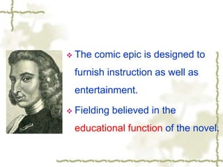  The comic epic is designed to
furnish instruction as well as
entertainment.
 Fielding believed in the
educational function of the novel.
 