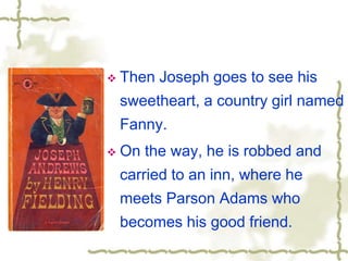  Then Joseph goes to see his
sweetheart, a country girl named
Fanny.
 On the way, he is robbed and
carried to an inn, where he
meets Parson Adams who
becomes his good friend.
 