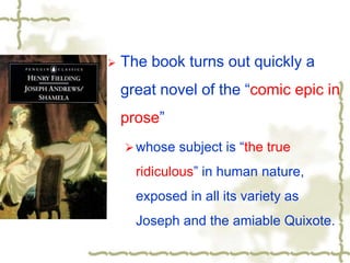 The book turns out quickly a
great novel of the “comic epic in
prose”
 whose subject is “the true
ridiculous” in human nature,
exposed in all its variety as
Joseph and the amiable Quixote.
 
