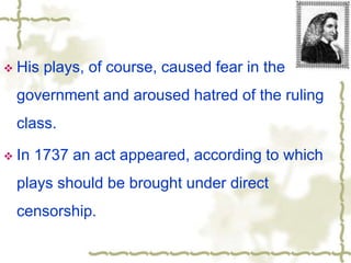  His plays, of course, caused fear in the
government and aroused hatred of the ruling
class.
 In 1737 an act appeared, according to which
plays should be brought under direct
censorship.
 