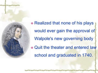  Realized that none of his plays
would ever gain the approval of
Walpole's new governing body
 Quit the theater and entered law
school and graduated in 1740.
 