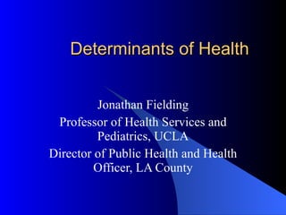 Determinants of Health  Jonathan Fielding Professor of Health Services and Pediatrics, UCLA Director of Public Health and Health Officer, LA County 