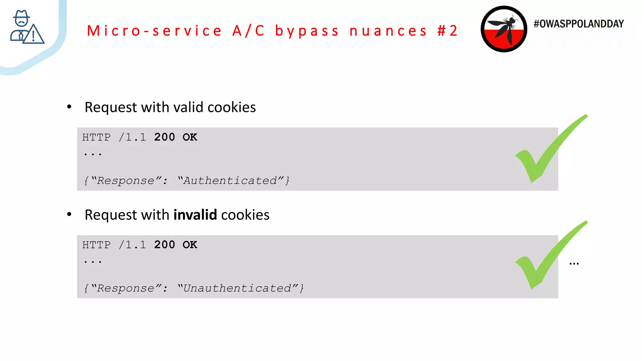 M i c r o - s e r v i c e A / C b y p a s s n u a n c e s # 2
• Request with valid cookies
HTTP /1.1 200 OK
...
{“Response”: “Authenticated”}
• Request with invalid cookies
HTTP /1.1 200 OK
...
{“Response”: “Unauthenticated”}
…
 