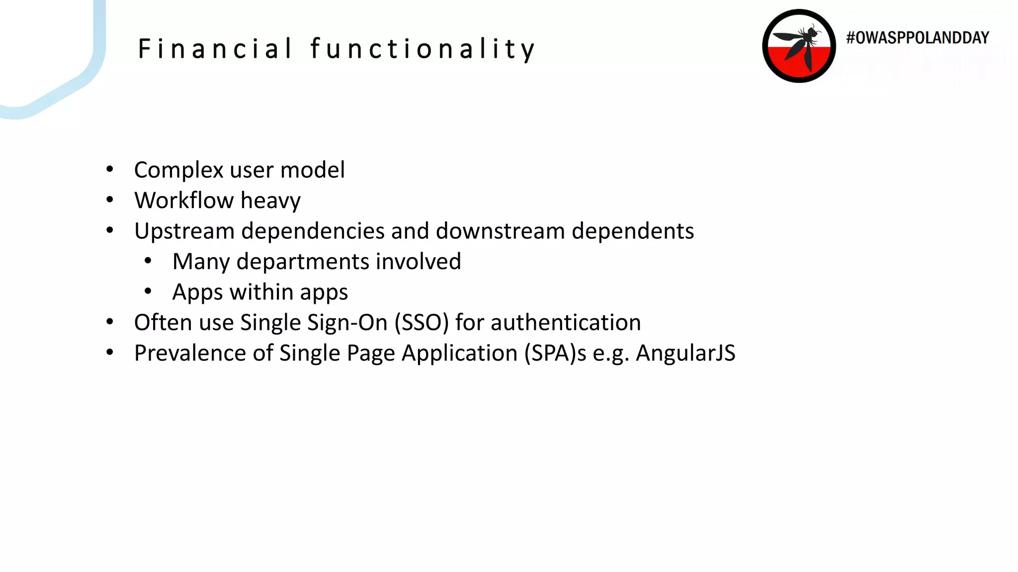 F i n a n c i a l f u n c t i o n a l i t y
• Complex user model
• Workflow heavy
• Upstream dependencies and downstream dependents
• Many departments involved
• Apps within apps
• Often use Single Sign-On (SSO) for authentication
• Prevalence of Single Page Application (SPA)s e.g. AngularJS
 