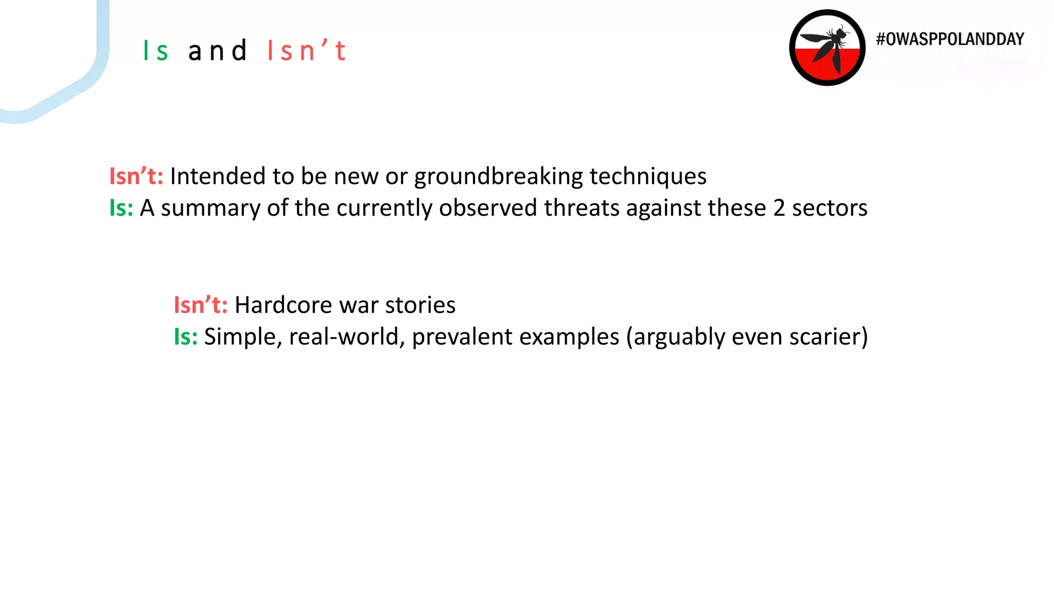 I s a n d I s n ’ t
Isn’t: Intended to be new or groundbreaking techniques
Is: A summary of the currently observed threats against these 2 sectors
Isn’t: Hardcore war stories
Is: Simple, real-world, prevalent examples (arguably even scarier)
 