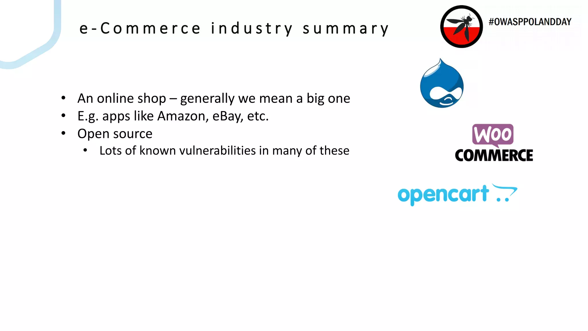 e - C o m m e r c e i n d u s t r y s u m m a r y
• An online shop – generally we mean a big one
• E.g. apps like Amazon, eBay, etc.
• Open source
• Lots of known vulnerabilities in many of these
 