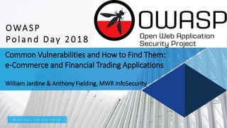 Common Vulnerabilities and How to Find Them:
e-Commerce and Financial Trading Applications
William Jardine & Anthony Fielding, MWR InfoSecurity
W a r s a w , 1 0 . 1 0 . 2 0 1 8
OWASP
Poland Day 2018
 