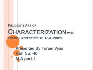 Fielding’s Art of Characterization with Special reference to Tom Jones Presented By Foram Vyas  Roll No:-40 M.A part-1 