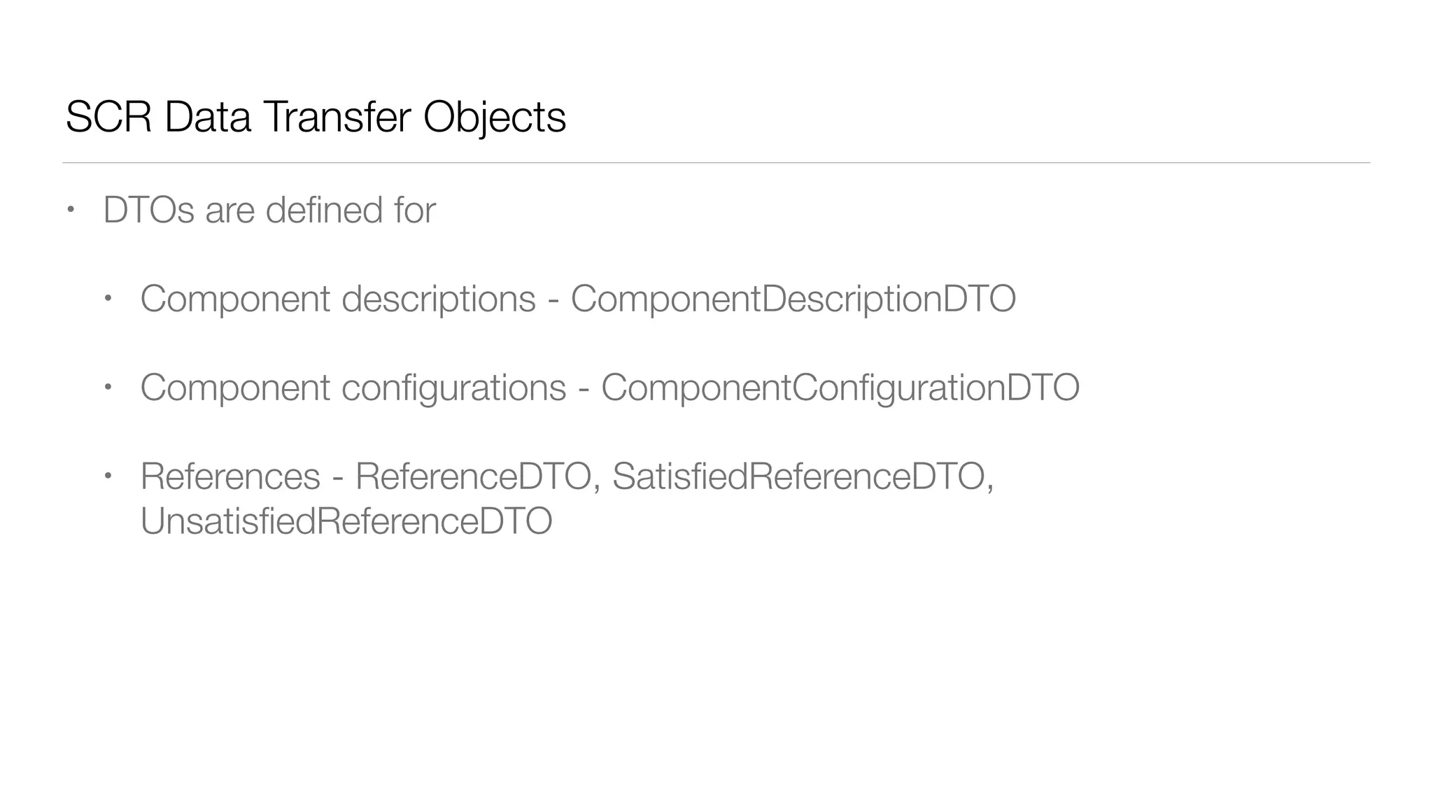 SCR Data Transfer Objects
• DTOs are deﬁned for
• Component descriptions - ComponentDescriptionDTO
• Component conﬁgurations - ComponentConﬁgurationDTO
• References - ReferenceDTO, SatisﬁedReferenceDTO,
UnsatisﬁedReferenceDTO
 