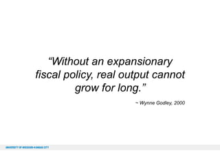 “Without an expansionary
fiscal policy, real output cannot
grow for long.”
~ Wynne Godley, 2000

 