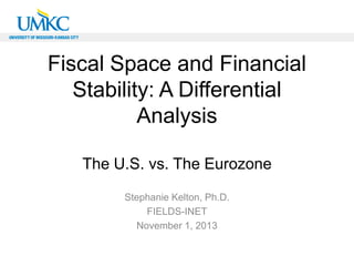 Fiscal Space and Financial
Stability: A Differential
Analysis
The U.S. vs. The Eurozone
Stephanie Kelton, Ph.D.
FIELDS-INET
November 1, 2013

 