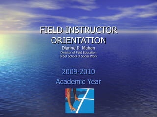 FIELD INSTRUCTOR ORIENTATION Dianne D. Mahan Director of Field Education SFSU School of Social Work 2009-2010 Academic Year 