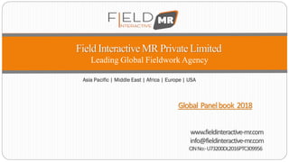 Field InteractiveMR PrivateLimited
Leading Global Fieldwork Agency
www.fieldinteractive-mr.com
info@fieldinteractive-mr.com
CINNo:-U73200DL2016PTC309956
Asia Pacific | Middle East | Africa | Europe | USA
Global Panelbook 2018
 