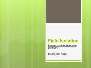 Field Isolation
Presentation for Operative
Dentistry
By: Mohsin Khan
 