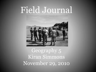 Field Journal
Geography 5
Kiran Simmons
November 29, 2010
 