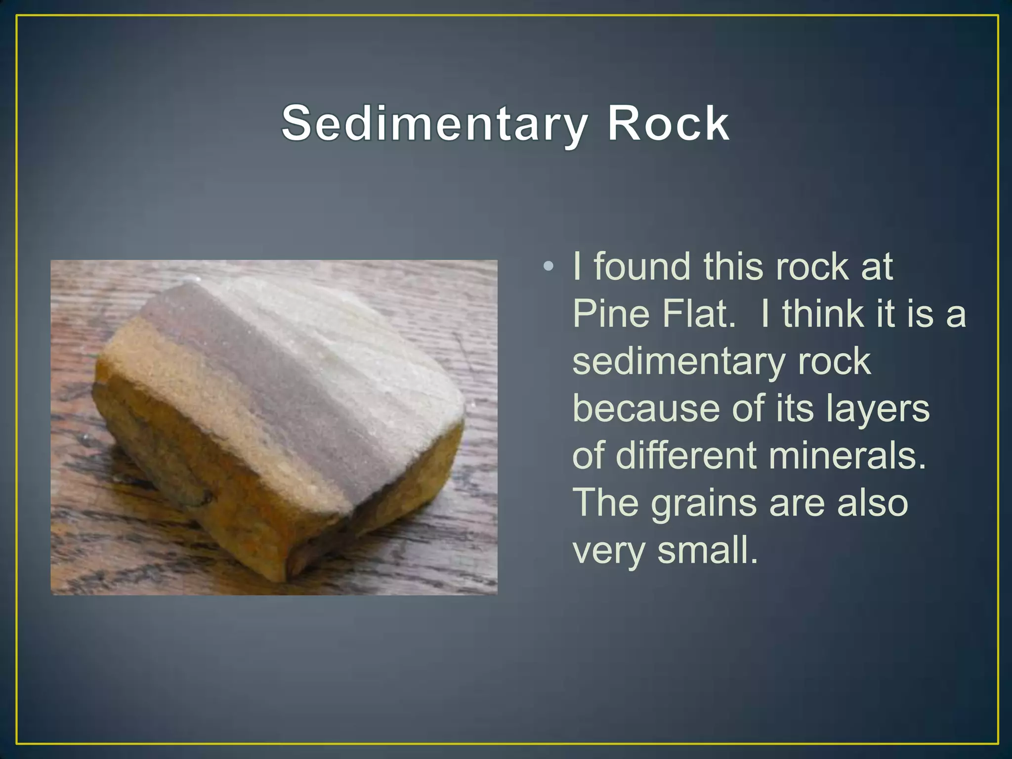 Sedimentary RockI found this rock at Pine Flat.  I think it is a sedimentary rock because of its layers of different minerals.  The grains are also very small.