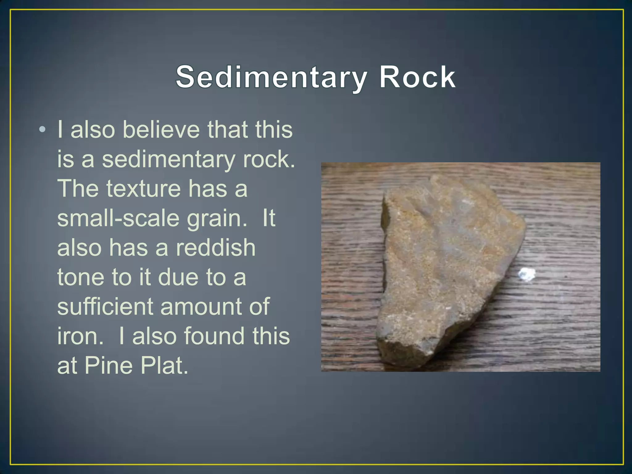 Sedimentary RockI also believe that this is a sedimentary rock.  The texture has a small-scale grain.  It also has a reddish tone to it due to a sufficient amount of iron.  I also found this at Pine Plat.