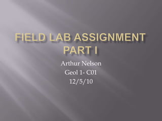 Field Lab Assignment Part I Arthur Nelson Geol 1- C01 12/5/10 
