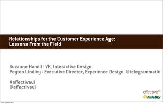 Relationships for the Customer Experience Age:
               Lessons From the Field


                Suzanne Hamill - VP, Interactive Design
                Peyton Lindley - Executive Director, Experience Design. @telegrammatic
                #eﬀectiveui
                @eﬀectiveui

Friday, October 28, 2011
 