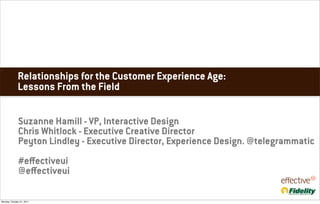 Relationships for the Customer Experience Age:
              Lessons From the Field

              Suzanne Hamill - VP, Interactive Design
              Chris Whitlock - Executive Creative Director
              Peyton Lindley - Executive Director, Experience Design. @telegrammatic
              #eﬀectiveui
              @eﬀectiveui

Monday, October 31, 2011
 