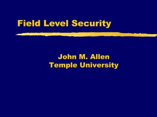 Field Level Security John M. Allen Temple University 